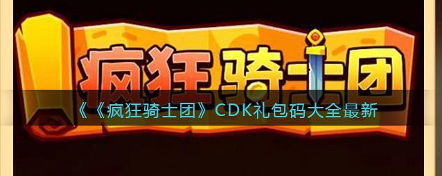 疯狂骑士团神器礼包码2023年 疯狂骑士团全套cdk兑换码(永久有效)