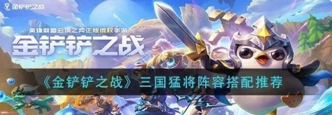 金铲铲之战三国猛将阵容搭配推荐 三国猛将t0zui强阵容搭配