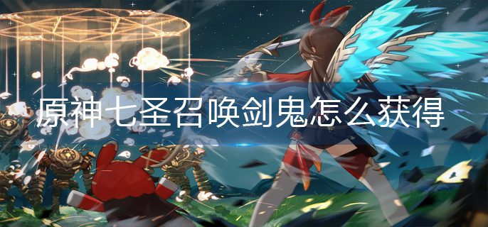 原神七圣召唤剑鬼怎么获得-七圣召唤剑鬼获得方法