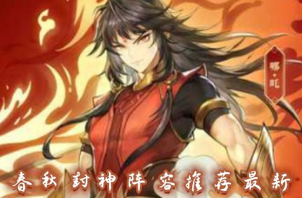 春秋封神阵容推荐zui新 春秋封神后期阵容搭配